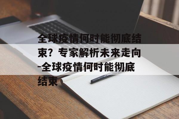 全球疫情何时能彻底结束？专家解析未来走向-全球疫情何时能彻底结束