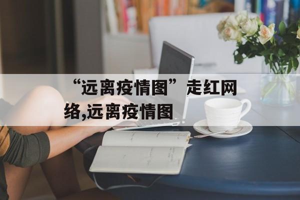 “远离疫情图”走红网络,远离疫情图