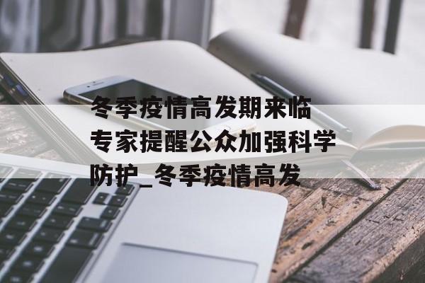 冬季疫情高发期来临 专家提醒公众加强科学防护_冬季疫情高发