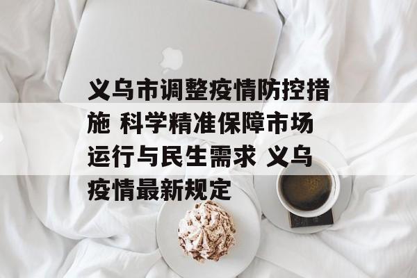 义乌市调整疫情防控措施 科学精准保障市场运行与民生需求 义乌疫情最新规定