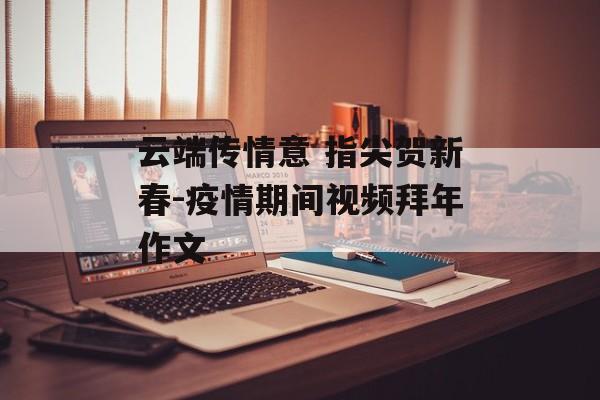 云端传情意 指尖贺新春-疫情期间视频拜年作文