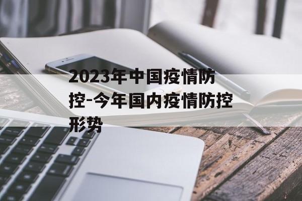 2023年中国疫情防控-今年国内疫情防控形势