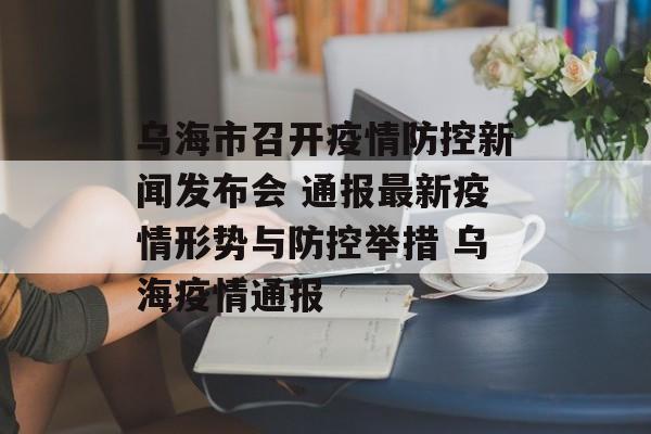 乌海市召开疫情防控新闻发布会 通报最新疫情形势与防控举措 乌海疫情通报
