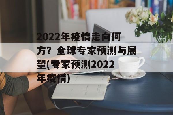 2022年疫情走向何方？全球专家预测与展望(专家预测2022年疫情)