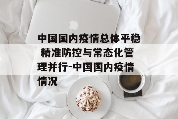 中国国内疫情总体平稳 精准防控与常态化管理并行-中国国内疫情情况
