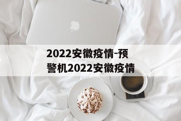 2022安徽疫情-预警机2022安徽疫情