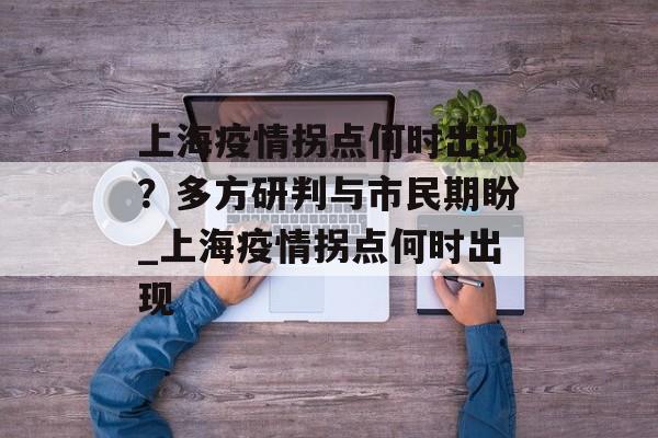 上海疫情拐点何时出现？多方研判与市民期盼_上海疫情拐点何时出现