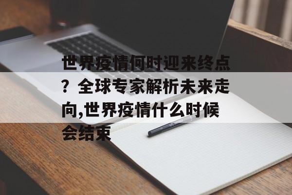 世界疫情何时迎来终点？全球专家解析未来走向,世界疫情什么时候会结束