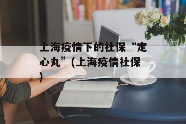 上海疫情下的社保“定心丸”(上海疫情社保)