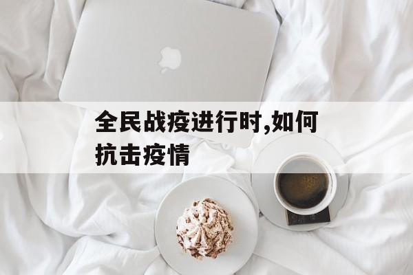 全民战疫进行时,如何抗击疫情