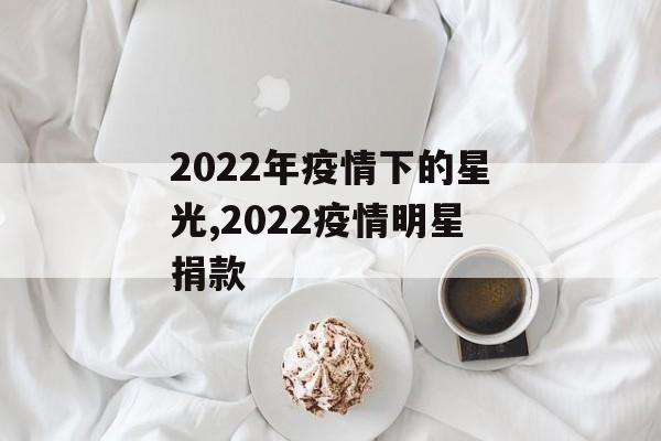 2022年疫情下的星光,2022疫情明星捐款
