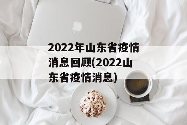 2022年山东省疫情消息回顾(2022山东省疫情消息)