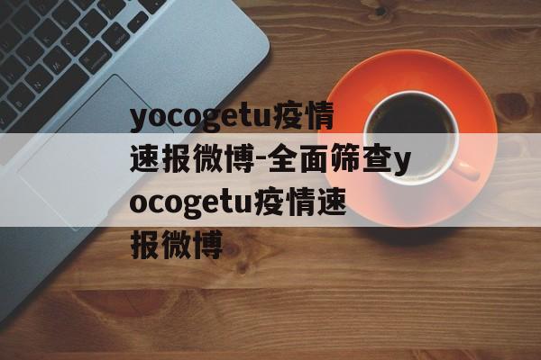 yocogetu疫情速报微博-全面筛查yocogetu疫情速报微博