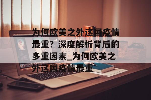 为何欧美之外这国疫情最重？深度解析背后的多重因素_为何欧美之外这国疫情最重