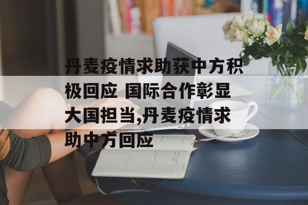 丹麦疫情求助获中方积极回应 国际合作彰显大国担当,丹麦疫情求助中方回应