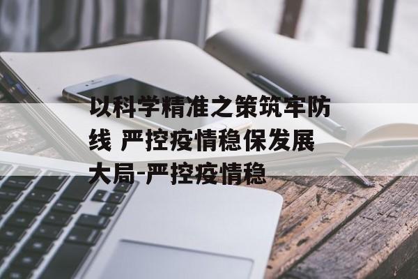 以科学精准之策筑牢防线 严控疫情稳保发展大局-严控疫情稳