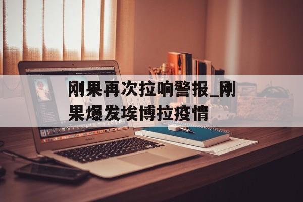 刚果再次拉响警报_刚果爆发埃博拉疫情