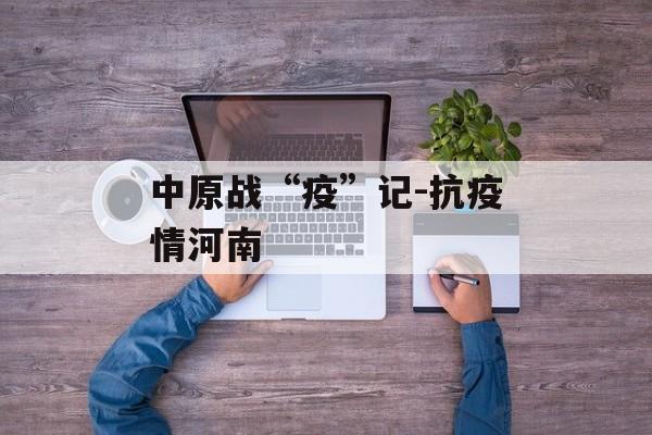 中原战“疫”记-抗疫情河南