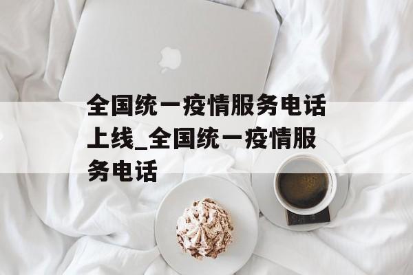 全国统一疫情服务电话上线_全国统一疫情服务电话