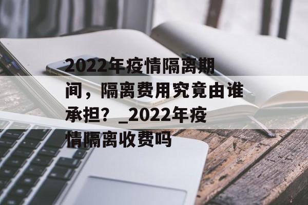 2022年疫情隔离期间，隔离费用究竟由谁承担？_2022年疫情隔离收费吗