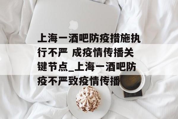 上海一酒吧防疫措施执行不严 成疫情传播关键节点_上海一酒吧防疫不严致疫情传播