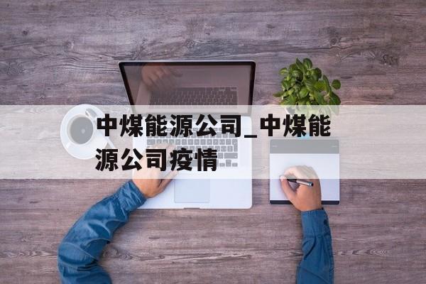 中煤能源公司_中煤能源公司疫情