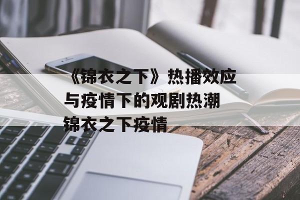 《锦衣之下》热播效应与疫情下的观剧热潮 锦衣之下疫情