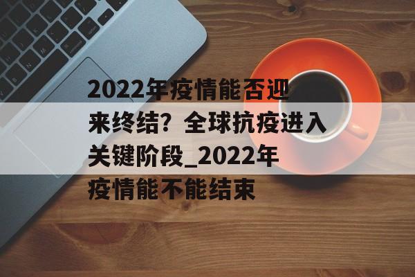 2022年疫情能否迎来终结？全球抗疫进入关键阶段_2022年疫情能不能结束