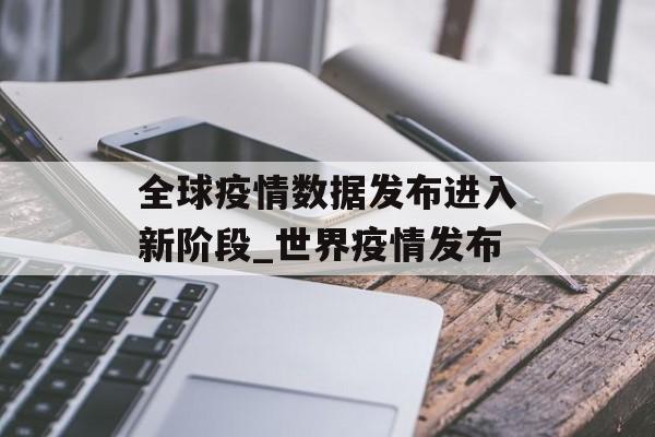 全球疫情数据发布进入新阶段_世界疫情发布