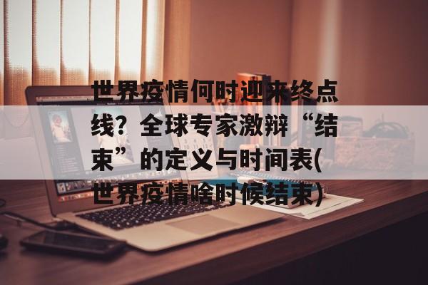 世界疫情何时迎来终点线？全球专家激辩“结束”的定义与时间表(世界疫情啥时候结束)
