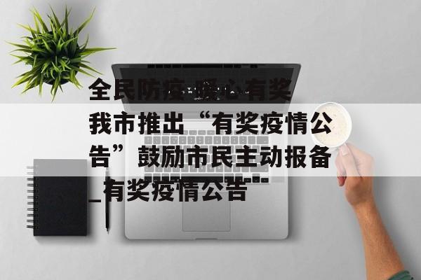 全民防疫 暖心有奖 我市推出“有奖疫情公告”鼓励市民主动报备_有奖疫情公告