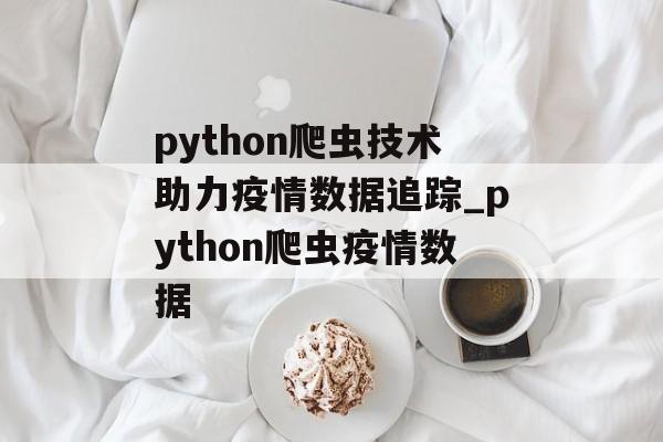 python爬虫技术助力疫情数据追踪_python爬虫疫情数据