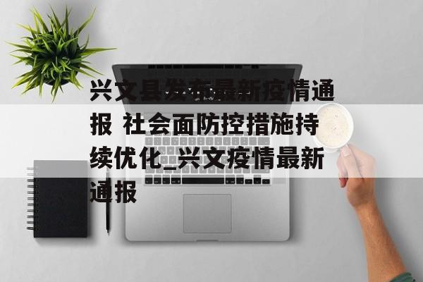 兴文县发布最新疫情通报 社会面防控措施持续优化_兴文疫情最新通报
