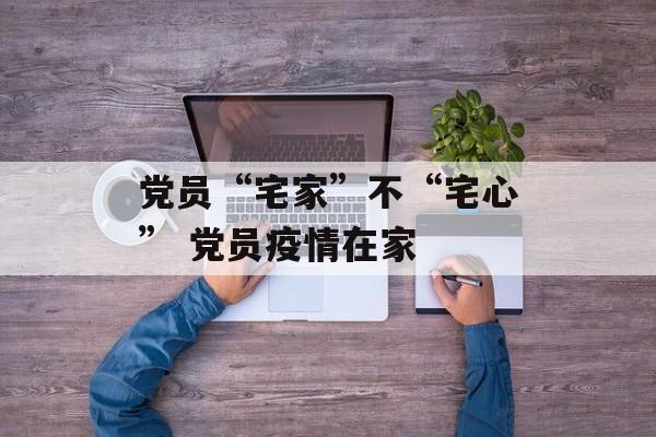 党员“宅家”不“宅心” 党员疫情在家