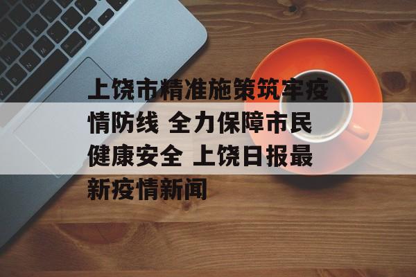上饶市精准施策筑牢疫情防线 全力保障市民健康安全 上饶日报最新疫情新闻