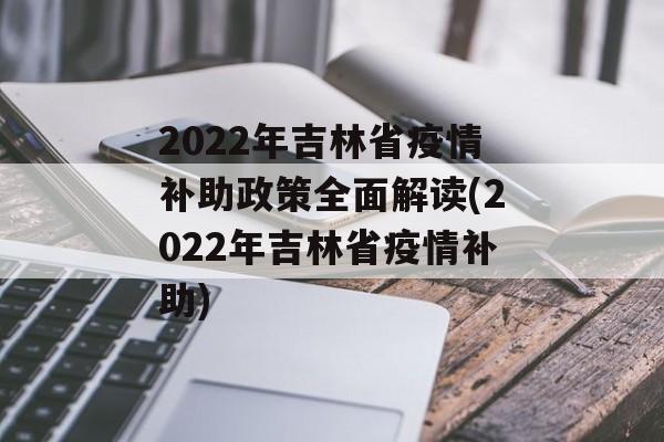 2022年吉林省疫情补助政策全面解读(2022年吉林省疫情补助)
