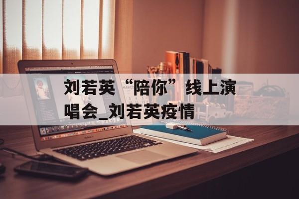 刘若英“陪你”线上演唱会_刘若英疫情