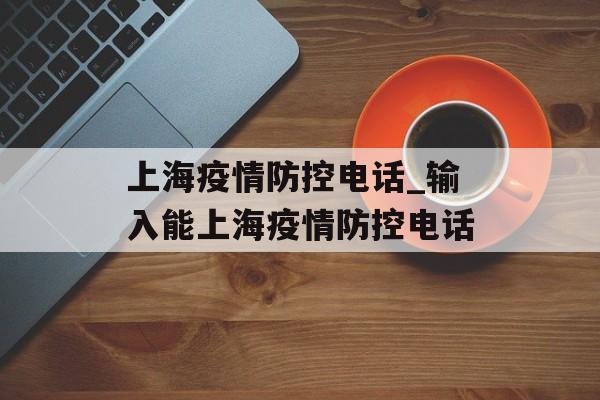 上海疫情防控电话_输入能上海疫情防控电话
