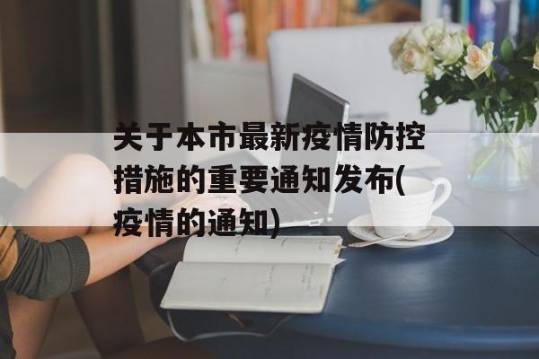关于本市最新疫情防控措施的重要通知发布(疫情的通知)