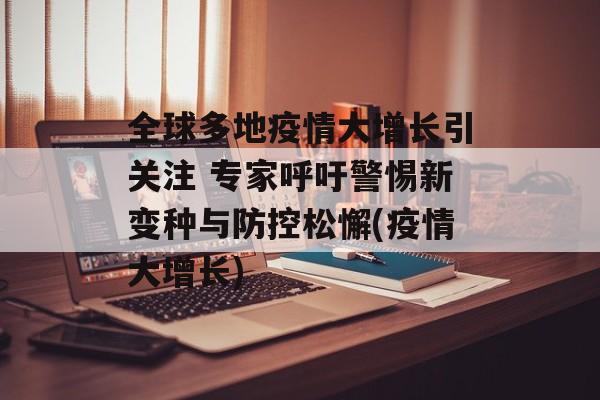 全球多地疫情大增长引关注 专家呼吁警惕新变种与防控松懈(疫情大增长)