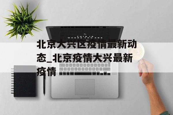 北京大兴区疫情最新动态_北京疫情大兴最新疫情