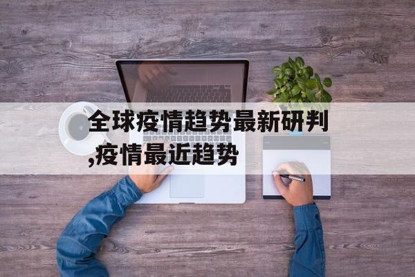 全球疫情趋势最新研判,疫情最近趋势