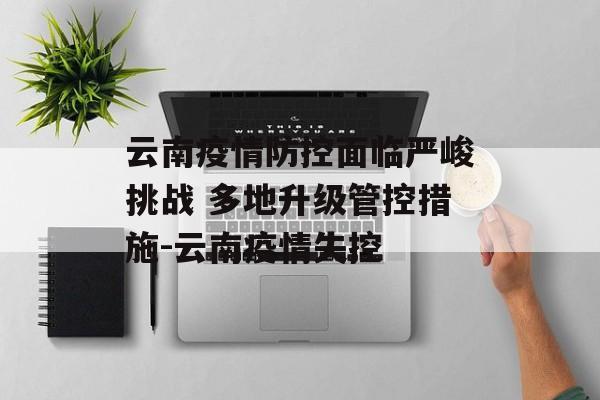 云南疫情防控面临严峻挑战 多地升级管控措施-云南疫情失控