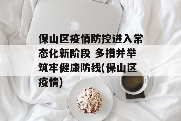 保山区疫情防控进入常态化新阶段 多措并举筑牢健康防线(保山区疫情)
