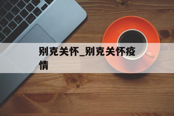 别克关怀_别克关怀疫情
