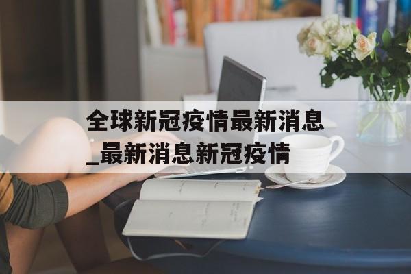 全球新冠疫情最新消息_最新消息新冠疫情