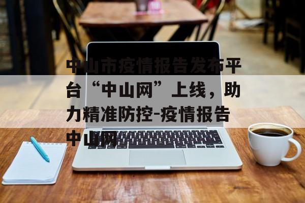 中山市疫情报告发布平台“中山网”上线，助力精准防控-疫情报告中山网