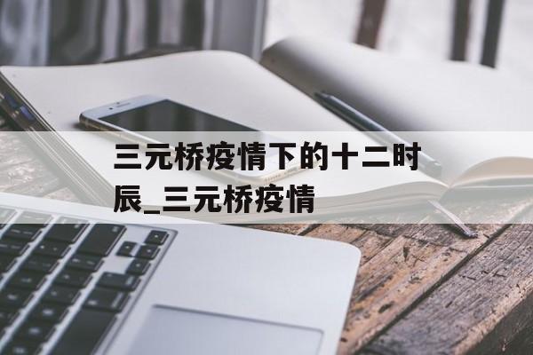 三元桥疫情下的十二时辰_三元桥疫情
