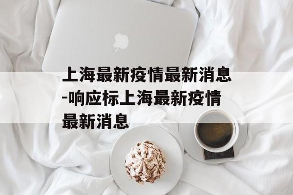 上海最新疫情最新消息-响应标上海最新疫情最新消息