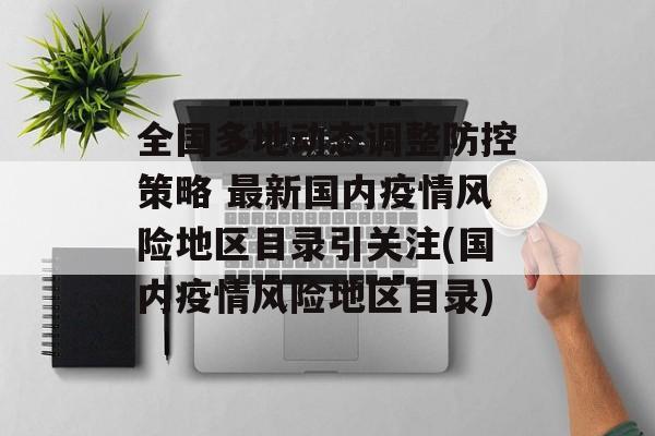 全国多地动态调整防控策略 最新国内疫情风险地区目录引关注(国内疫情风险地区目录)